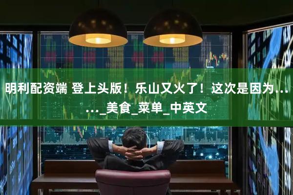 明利配资端 登上头版！乐山又火了！这次是因为……_美食_菜单_中英文