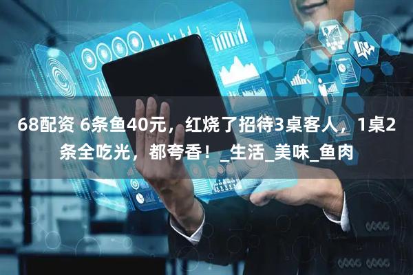 68配资 6条鱼40元，红烧了招待3桌客人，1桌2条全吃光，都夸香！_生活_美味_鱼肉