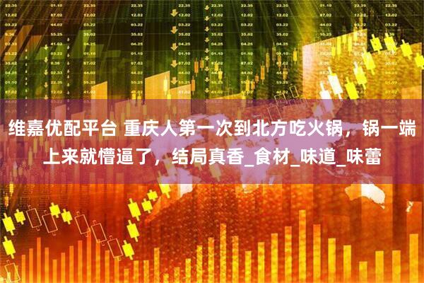 维嘉优配平台 重庆人第一次到北方吃火锅，锅一端上来就懵逼了，结局真香_食材_味道_味蕾