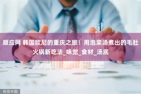 顺应网 韩国欧尼的重庆之旅！用泡菜汤煮出的毛肚火锅新吃法_味觉_食材_汤底