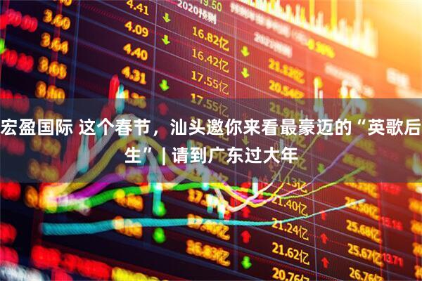 宏盈国际 这个春节，汕头邀你来看最豪迈的“英歌后生” | 请到广东过大年