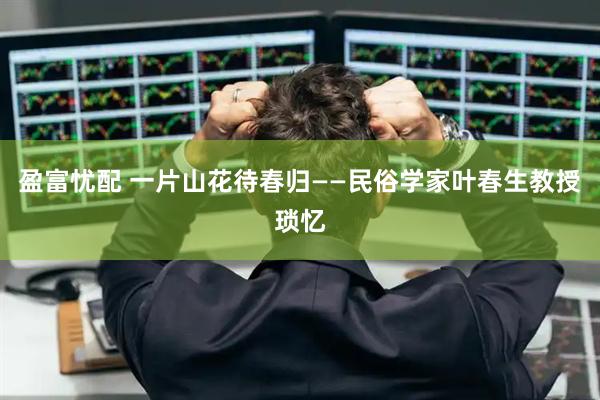 盈富忧配 一片山花待春归——民俗学家叶春生教授琐忆