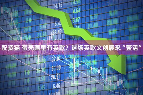 配资猫 蛋壳画里有英歌？这场英歌文创展来“整活”